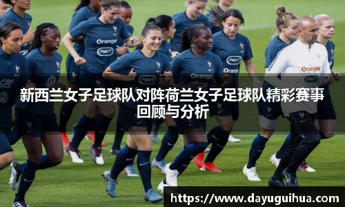 leyu.乐鱼：新西兰女子足球队对阵荷兰女子足球队精彩赛事回顾与分析
