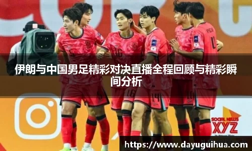 leyu.乐鱼：伊朗与中国男足精彩对决直播全程回顾与精彩瞬间分析